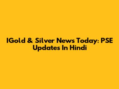 IGold & Silver News Today: PSE Updates In Hindi