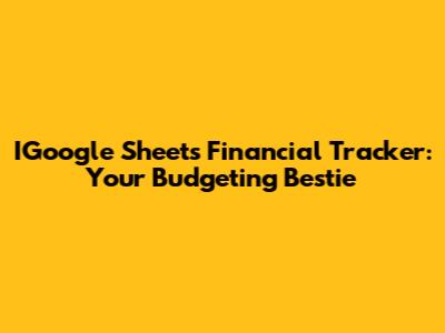 IGoogle Sheets Financial Tracker: Your Budgeting Bestie