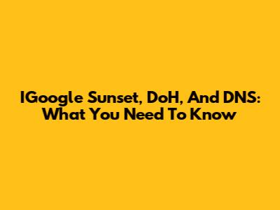 IGoogle Sunset, DoH, And DNS: What You Need To Know