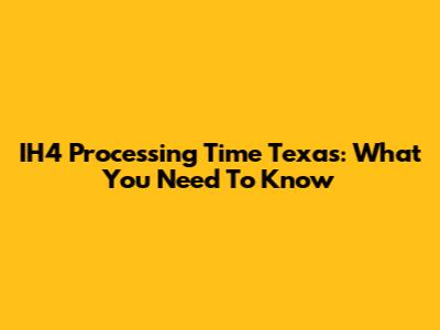 IH4 Processing Time Texas: What You Need To Know