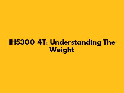 IH5300 4T: Understanding The Weight
