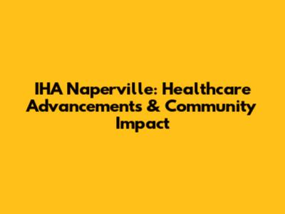 IHA Naperville: Healthcare Advancements & Community Impact