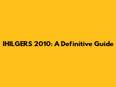 IHILGERS 2010: A Definitive Guide