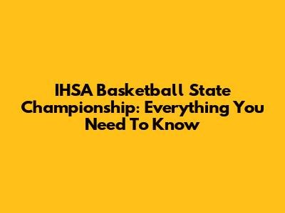 IHSA Basketball State Championship: Everything You Need To Know