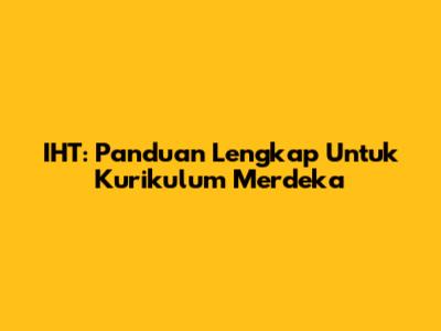 IHT: Panduan Lengkap Untuk Kurikulum Merdeka