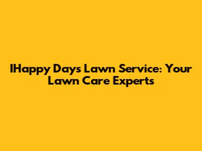 IHappy Days Lawn Service: Your Lawn Care Experts