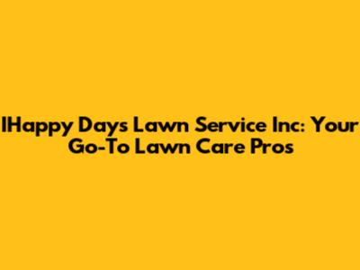 IHappy Days Lawn Service Inc: Your Go-To Lawn Care Pros
