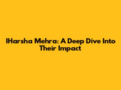 IHarsha Mehra: A Deep Dive Into Their Impact