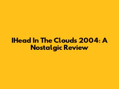 IHead In The Clouds 2004: A Nostalgic Review