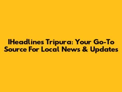 IHeadlines Tripura: Your Go-To Source For Local News & Updates