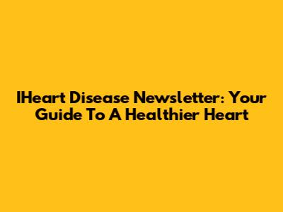 IHeart Disease Newsletter: Your Guide To A Healthier Heart