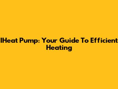 IHeat Pump: Your Guide To Efficient Heating