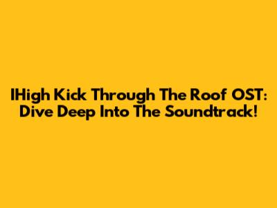 IHigh Kick Through The Roof OST: Dive Deep Into The Soundtrack!