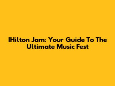 IHilton Jam: Your Guide To The Ultimate Music Fest