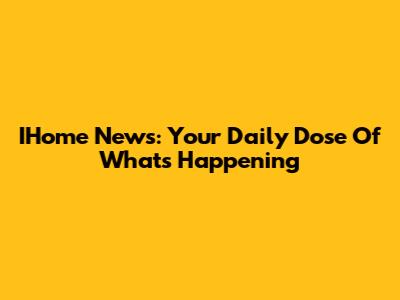 IHome News: Your Daily Dose Of What's Happening