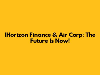IHorizon Finance & Air Corp: The Future Is Now!