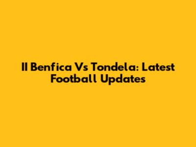 II Benfica Vs Tondela: Latest Football Updates