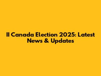 II Canada Election 2025: Latest News & Updates