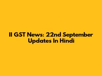 II GST News: 22nd September Updates In Hindi