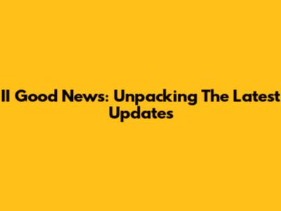 II Good News: Unpacking The Latest Updates