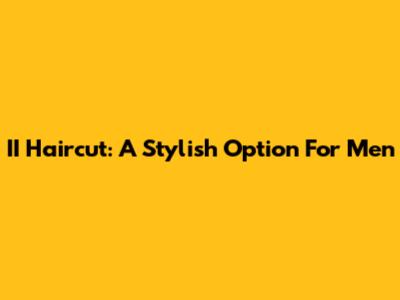 II Haircut: A Stylish Option For Men