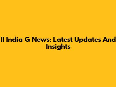 II India G News: Latest Updates And Insights