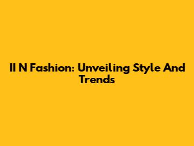 II N Fashion: Unveiling Style And Trends