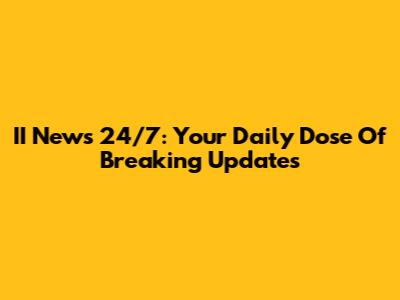 II News 24/7: Your Daily Dose Of Breaking Updates