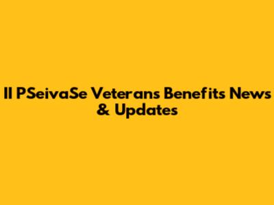 II PSeivaSe Veterans Benefits News & Updates