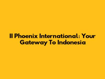 II Phoenix International: Your Gateway To Indonesia