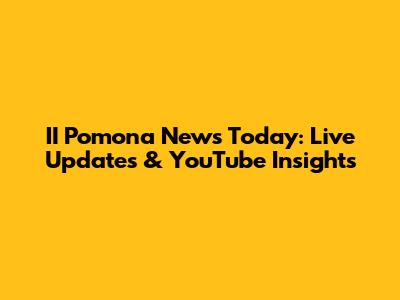 II Pomona News Today: Live Updates & YouTube Insights