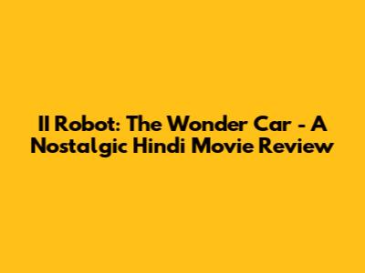 II Robot: The Wonder Car - A Nostalgic Hindi Movie Review