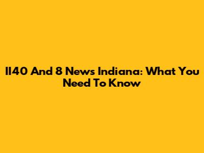 II40 And 8 News Indiana: What You Need To Know