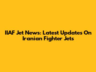 IIAF Jet News: Latest Updates On Iranian Fighter Jets