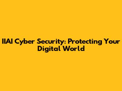 IIAI Cyber Security: Protecting Your Digital World