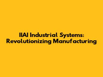 IIAI Industrial Systems: Revolutionizing Manufacturing