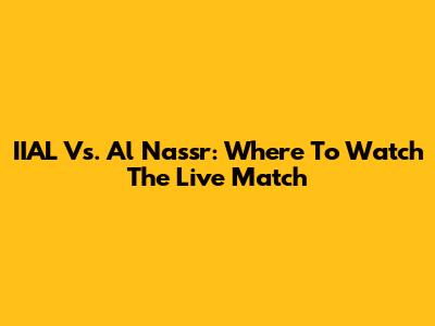IIAL Vs. Al Nassr: Where To Watch The Live Match