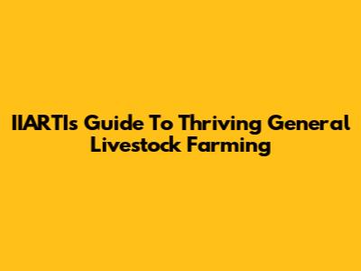 IIARTI's Guide To Thriving General Livestock Farming