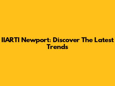 IIARTI Newport: Discover The Latest Trends