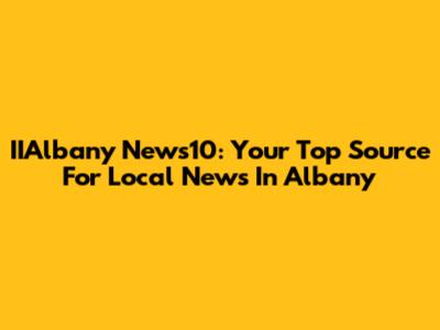 IIAlbany News10: Your Top Source For Local News In Albany