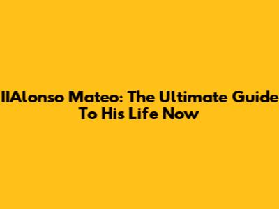 IIAlonso Mateo: The Ultimate Guide To His Life Now