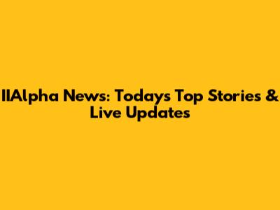 IIAlpha News: Today's Top Stories & Live Updates