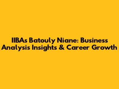 IIBA's Batouly Niane: Business Analysis Insights & Career Growth