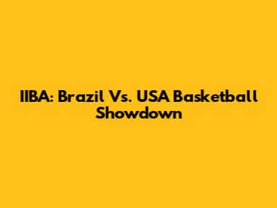 IIBA: Brazil Vs. USA Basketball Showdown