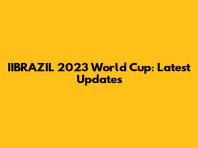IIBRAZIL 2023 World Cup: Latest Updates