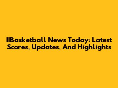 IIBasketball News Today: Latest Scores, Updates, And Highlights
