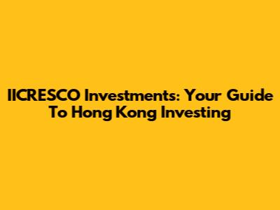 IICRESCO Investments: Your Guide To Hong Kong Investing