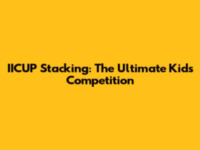 IICUP Stacking: The Ultimate Kids' Competition