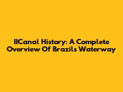 IICanal History: A Complete Overview Of Brazil's Waterway