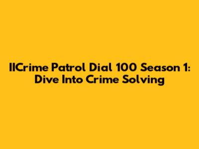 IICrime Patrol Dial 100 Season 1: Dive Into Crime Solving